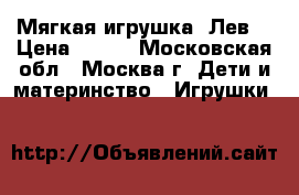 Мягкая игрушка “Лев“ › Цена ­ 800 - Московская обл., Москва г. Дети и материнство » Игрушки   